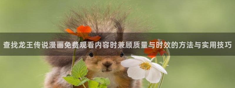 樱花日语文章:查找龙王传说漫画免费观看内容时兼顾质量与时效的方法与实用技巧